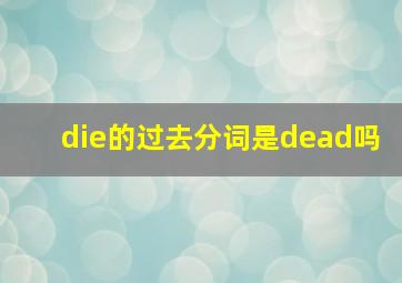 die的过去分词是dead吗