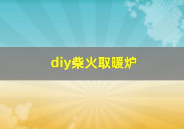 diy柴火取暖炉