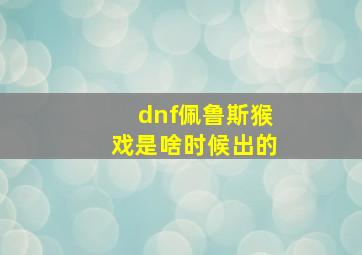 dnf佩鲁斯猴戏是啥时候出的