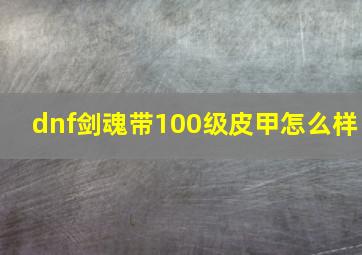 dnf剑魂带100级皮甲怎么样