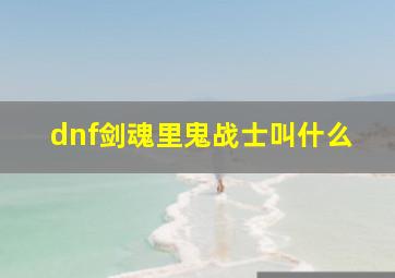 dnf剑魂里鬼战士叫什么