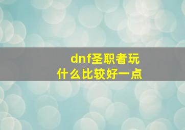 dnf圣职者玩什么比较好一点