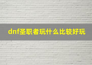 dnf圣职者玩什么比较好玩