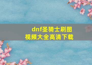 dnf圣骑士刷图视频大全高清下载