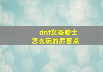 dnf女圣骑士怎么玩的厉害点