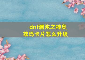 dnf混沌之神奥兹玛卡片怎么升级