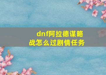 dnf阿拉德谋略战怎么过剧情任务