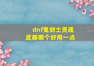 dnf鬼剑士灵魂武器哪个好用一点