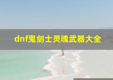 dnf鬼剑士灵魂武器大全