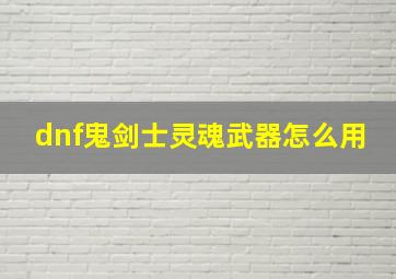 dnf鬼剑士灵魂武器怎么用