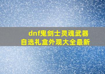 dnf鬼剑士灵魂武器自选礼盒外观大全最新