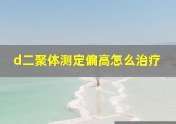 d二聚体测定偏高怎么治疗