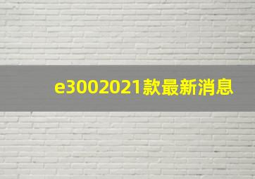 e3002021款最新消息