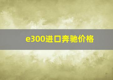 e300进口奔驰价格