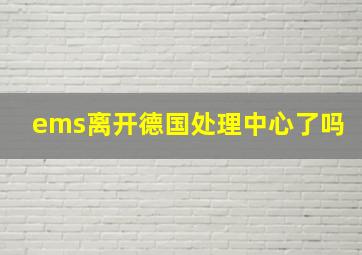 ems离开德国处理中心了吗