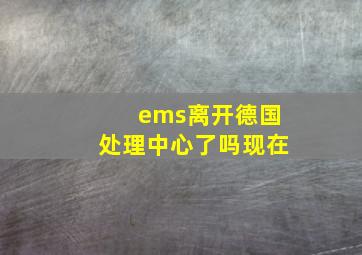 ems离开德国处理中心了吗现在