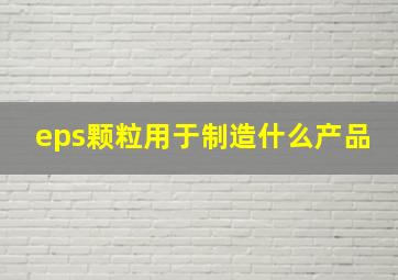 eps颗粒用于制造什么产品