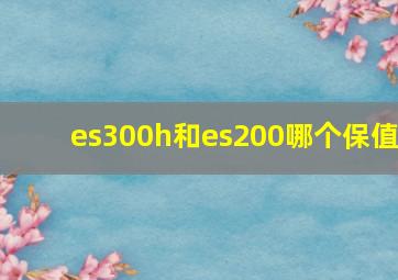 es300h和es200哪个保值