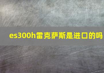 es300h雷克萨斯是进口的吗