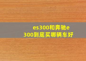 es300和奔驰e300到底买哪辆车好