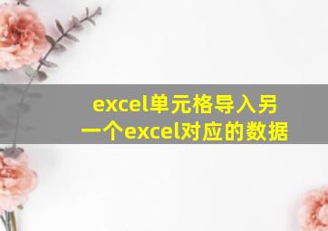 excel单元格导入另一个excel对应的数据