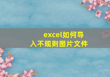 excel如何导入不规则图片文件