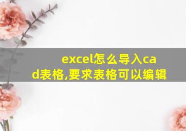 excel怎么导入cad表格,要求表格可以编辑