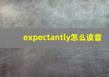 expectantly怎么读音