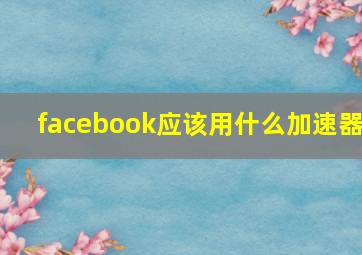 facebook应该用什么加速器