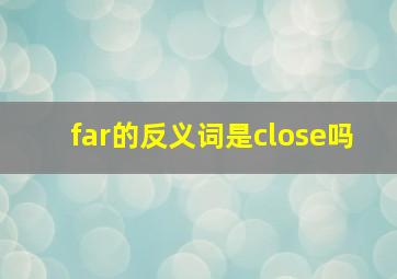 far的反义词是close吗