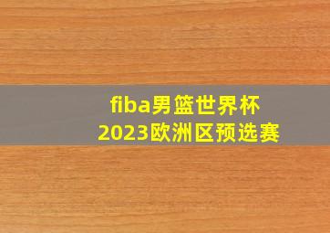 fiba男篮世界杯2023欧洲区预选赛