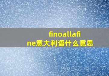 finoallafine意大利语什么意思