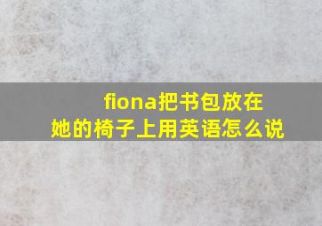 fiona把书包放在她的椅子上用英语怎么说