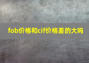 fob价格和cif价格差的大吗