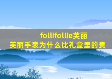 follifollie芙丽芙丽手表为什么比礼盒里的贵