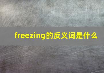 freezing的反义词是什么