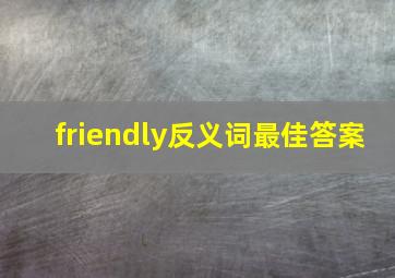 friendly反义词最佳答案