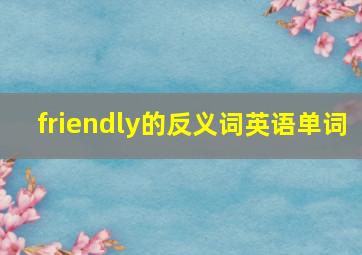 friendly的反义词英语单词