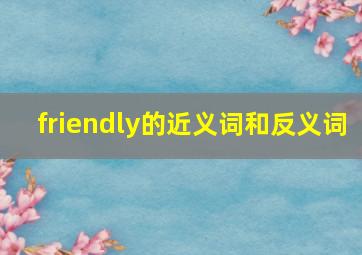 friendly的近义词和反义词