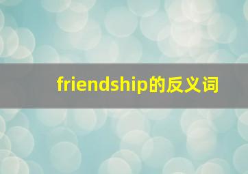 friendship的反义词