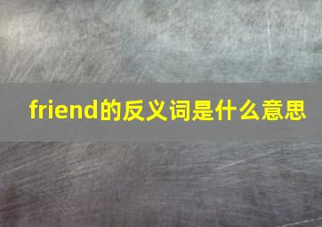 friend的反义词是什么意思