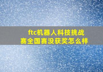 ftc机器人科技挑战赛全国赛没获奖怎么样