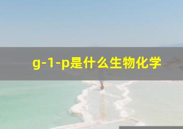 g-1-p是什么生物化学