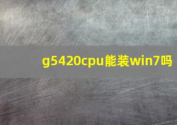 g5420cpu能装win7吗