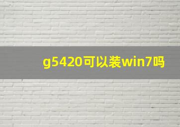 g5420可以装win7吗