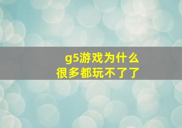 g5游戏为什么很多都玩不了了