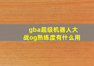 gba超级机器人大战og熟练度有什么用