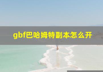 gbf巴哈姆特副本怎么开