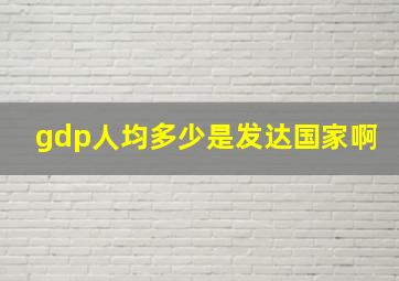 gdp人均多少是发达国家啊