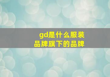 gd是什么服装品牌旗下的品牌